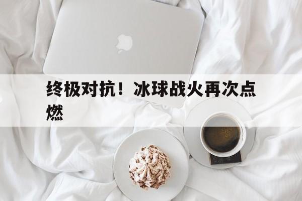 终极对抗！冰球战火再次点燃